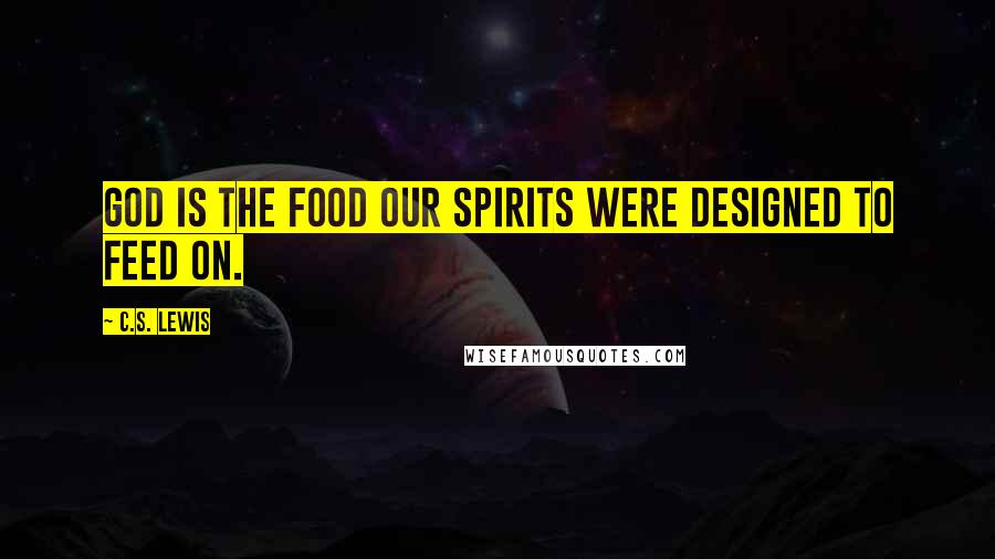 C.S. Lewis Quotes: God is the food our spirits were designed to feed on.
