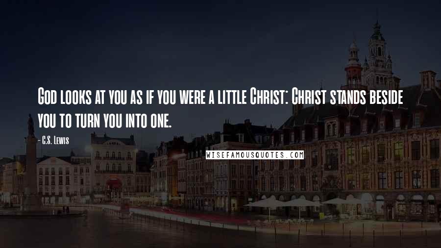 C.S. Lewis Quotes: God looks at you as if you were a little Christ: Christ stands beside you to turn you into one.