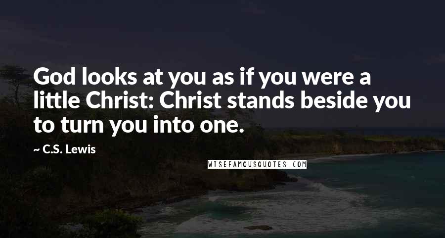 C.S. Lewis Quotes: God looks at you as if you were a little Christ: Christ stands beside you to turn you into one.