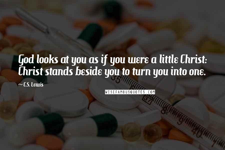 C.S. Lewis Quotes: God looks at you as if you were a little Christ: Christ stands beside you to turn you into one.