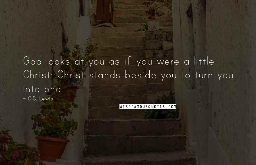 C.S. Lewis Quotes: God looks at you as if you were a little Christ: Christ stands beside you to turn you into one.