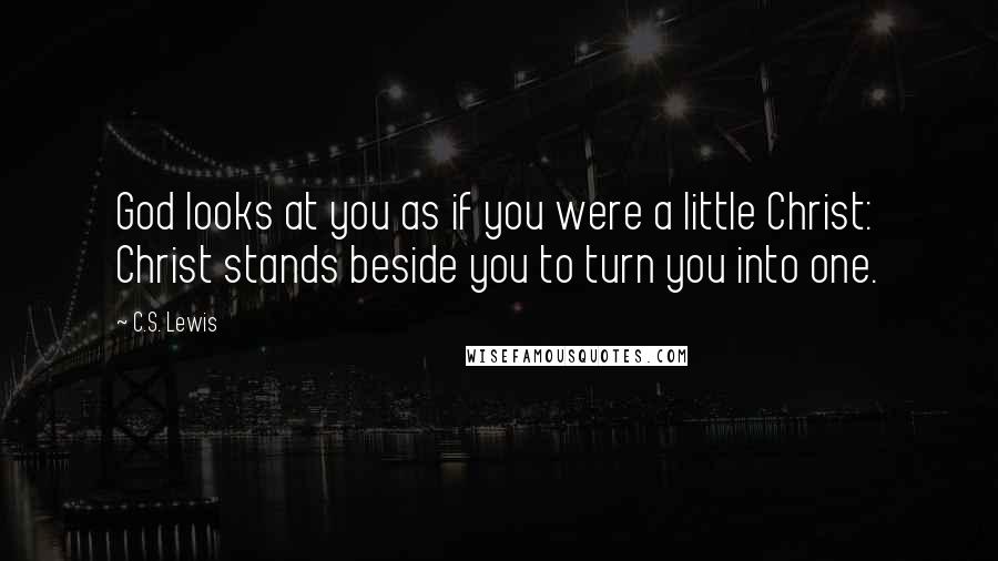 C.S. Lewis Quotes: God looks at you as if you were a little Christ: Christ stands beside you to turn you into one.