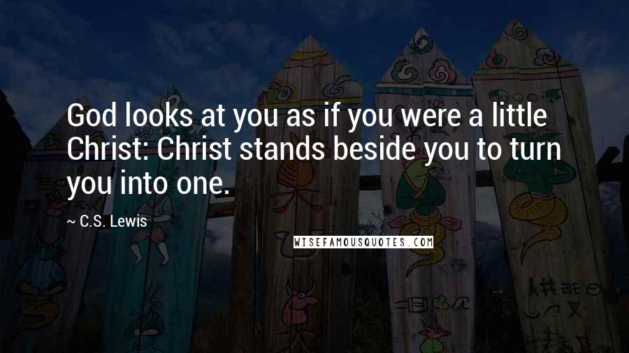 C.S. Lewis Quotes: God looks at you as if you were a little Christ: Christ stands beside you to turn you into one.