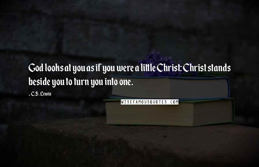 C.S. Lewis Quotes: God looks at you as if you were a little Christ: Christ stands beside you to turn you into one.