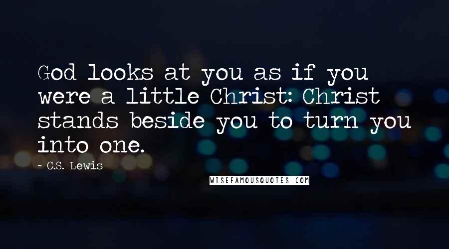 C.S. Lewis Quotes: God looks at you as if you were a little Christ: Christ stands beside you to turn you into one.