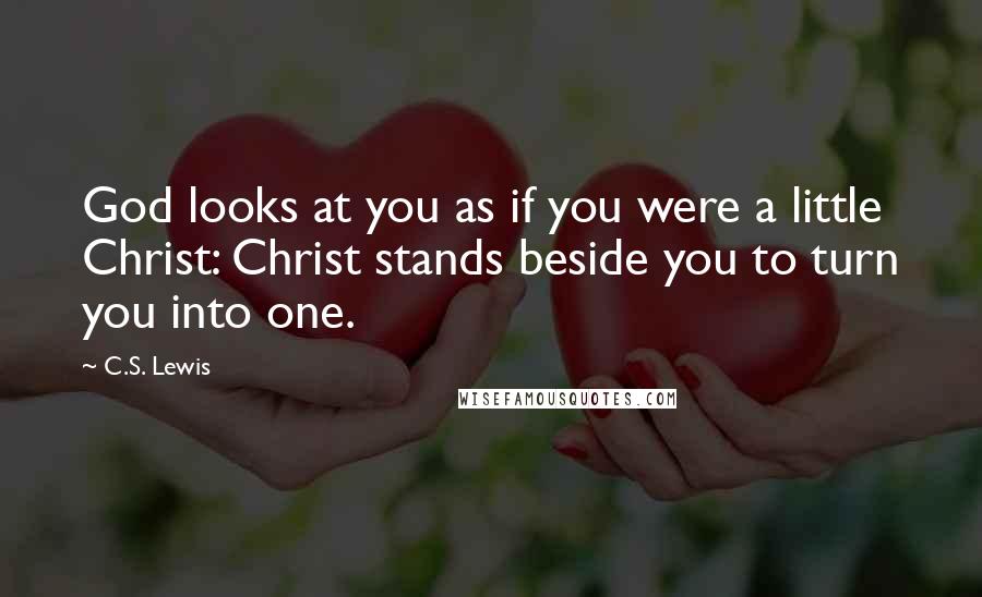 C.S. Lewis Quotes: God looks at you as if you were a little Christ: Christ stands beside you to turn you into one.