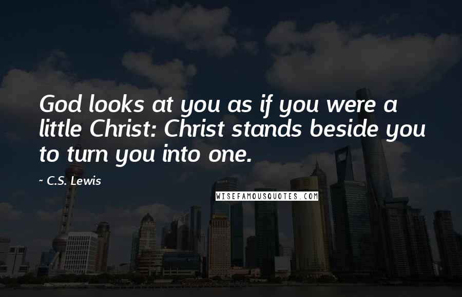 C.S. Lewis Quotes: God looks at you as if you were a little Christ: Christ stands beside you to turn you into one.