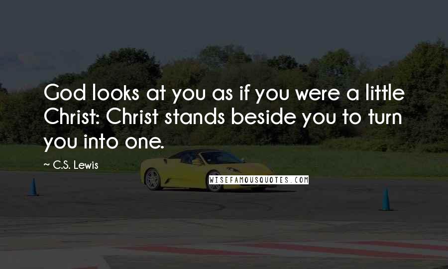 C.S. Lewis Quotes: God looks at you as if you were a little Christ: Christ stands beside you to turn you into one.