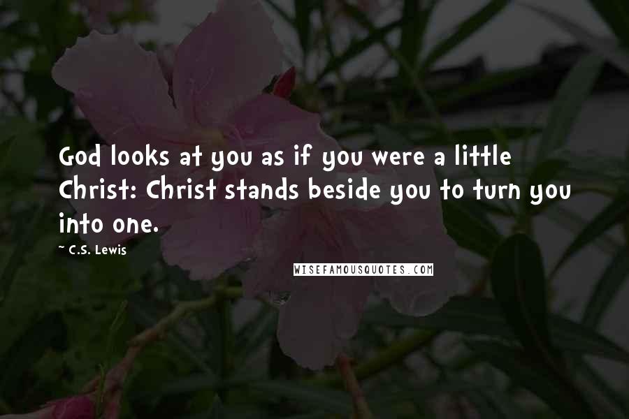 C.S. Lewis Quotes: God looks at you as if you were a little Christ: Christ stands beside you to turn you into one.