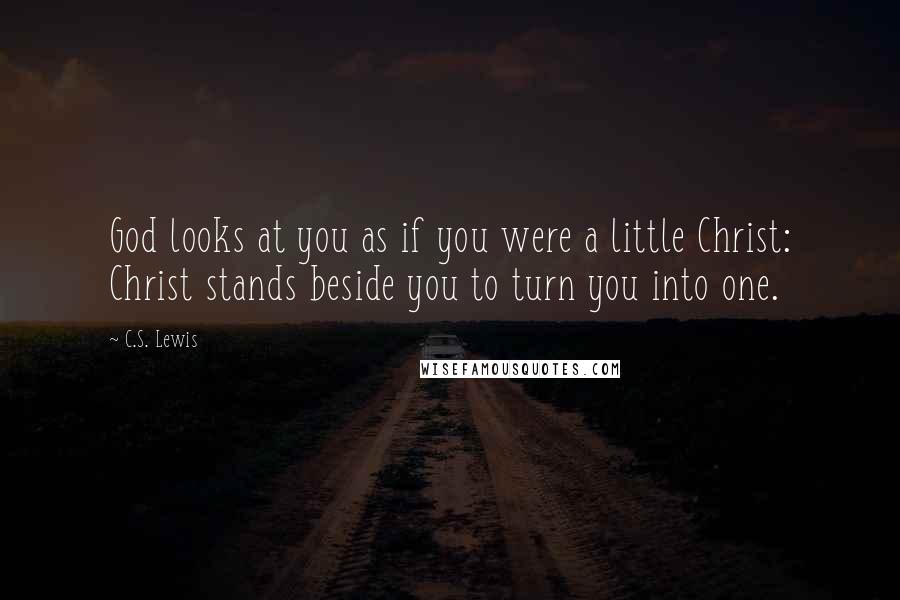 C.S. Lewis Quotes: God looks at you as if you were a little Christ: Christ stands beside you to turn you into one.