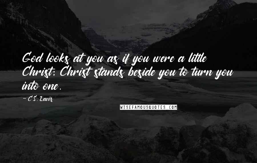 C.S. Lewis Quotes: God looks at you as if you were a little Christ: Christ stands beside you to turn you into one.