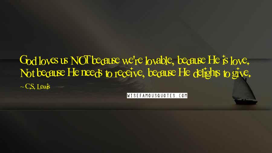 C.S. Lewis Quotes: God loves us NOT because we're lovable, because He is love. Not because He needs to receive, because He delights to give.