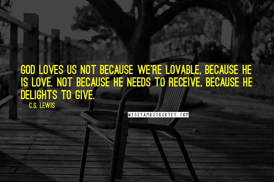 C.S. Lewis Quotes: God loves us NOT because we're lovable, because He is love. Not because He needs to receive, because He delights to give.