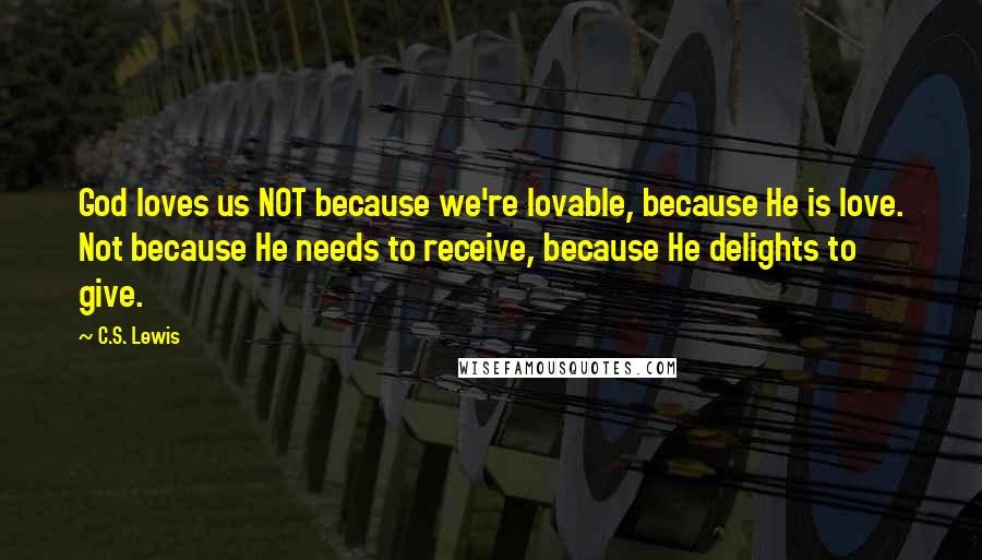 C.S. Lewis Quotes: God loves us NOT because we're lovable, because He is love. Not because He needs to receive, because He delights to give.