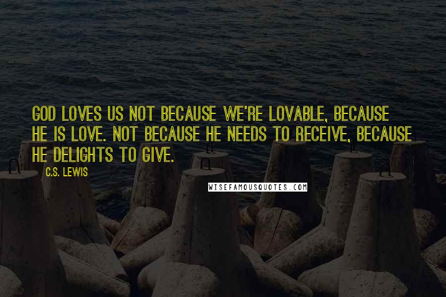 C.S. Lewis Quotes: God loves us NOT because we're lovable, because He is love. Not because He needs to receive, because He delights to give.