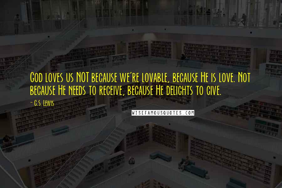 C.S. Lewis Quotes: God loves us NOT because we're lovable, because He is love. Not because He needs to receive, because He delights to give.