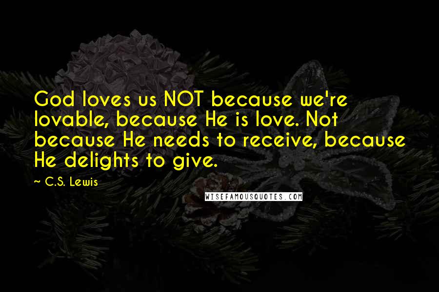 C.S. Lewis Quotes: God loves us NOT because we're lovable, because He is love. Not because He needs to receive, because He delights to give.
