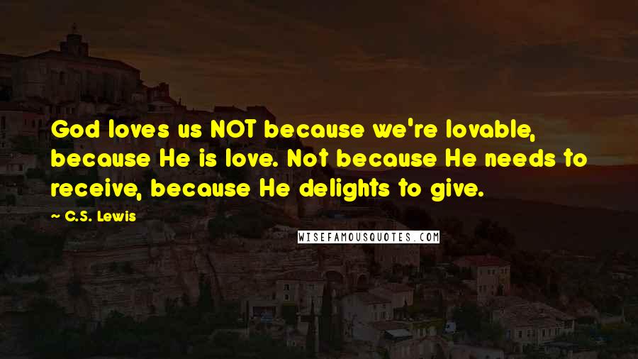 C.S. Lewis Quotes: God loves us NOT because we're lovable, because He is love. Not because He needs to receive, because He delights to give.