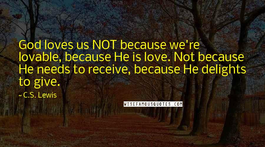 C.S. Lewis Quotes: God loves us NOT because we're lovable, because He is love. Not because He needs to receive, because He delights to give.