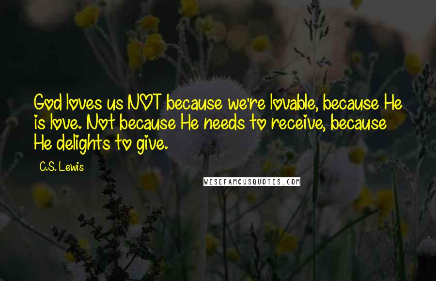 C.S. Lewis Quotes: God loves us NOT because we're lovable, because He is love. Not because He needs to receive, because He delights to give.