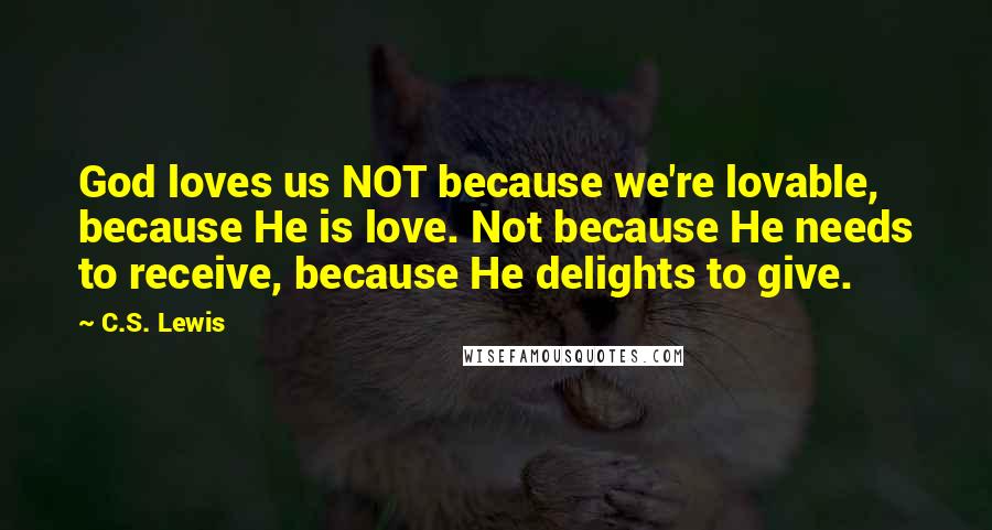 C.S. Lewis Quotes: God loves us NOT because we're lovable, because He is love. Not because He needs to receive, because He delights to give.