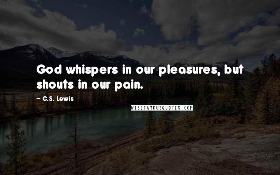 C.S. Lewis Quotes: God whispers in our pleasures, but shouts in our pain.