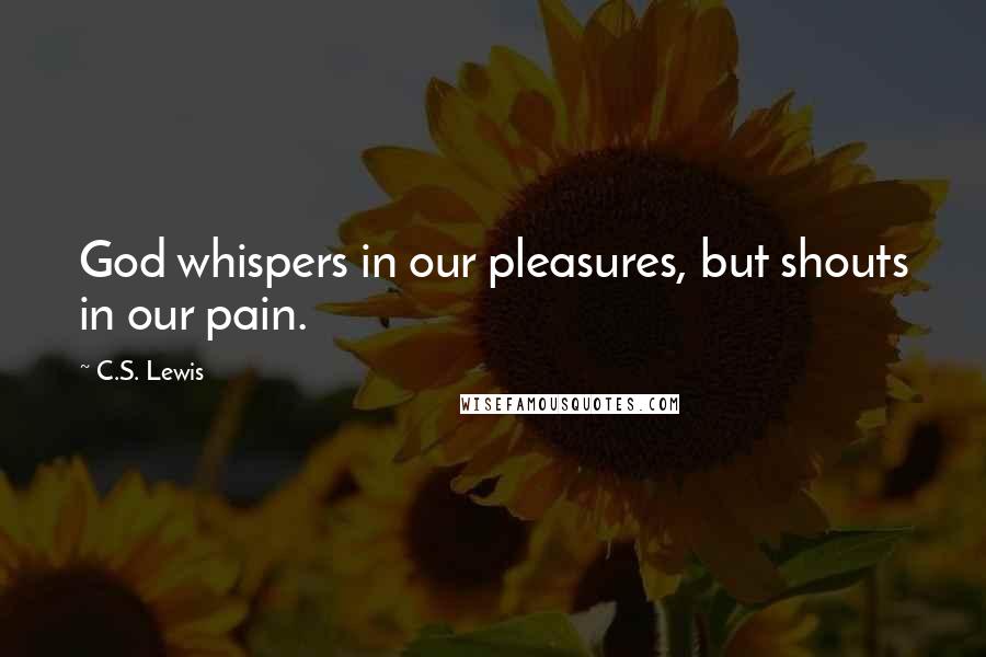 C.S. Lewis Quotes: God whispers in our pleasures, but shouts in our pain.