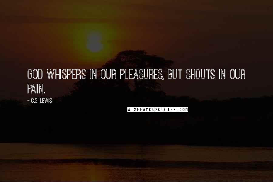 C.S. Lewis Quotes: God whispers in our pleasures, but shouts in our pain.