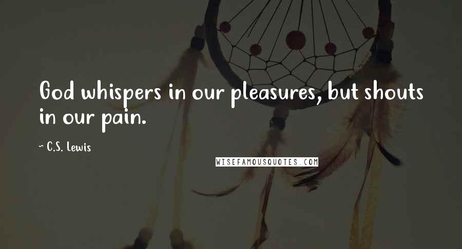 C.S. Lewis Quotes: God whispers in our pleasures, but shouts in our pain.