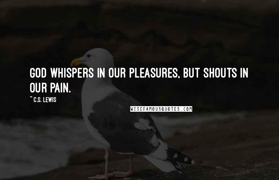 C.S. Lewis Quotes: God whispers in our pleasures, but shouts in our pain.