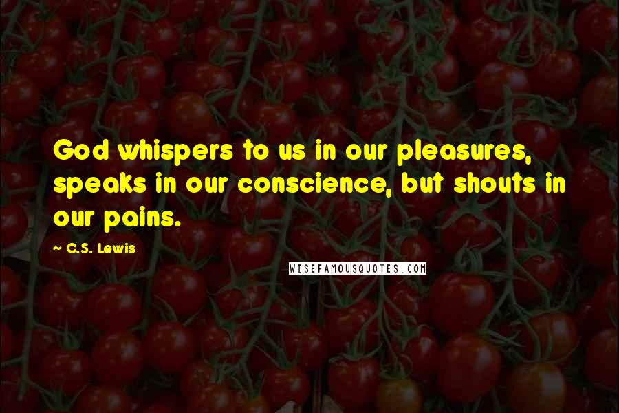 C.S. Lewis Quotes: God whispers to us in our pleasures, speaks in our conscience, but shouts in our pains.