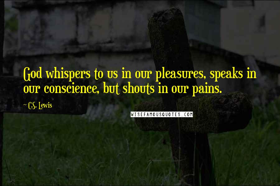 C.S. Lewis Quotes: God whispers to us in our pleasures, speaks in our conscience, but shouts in our pains.