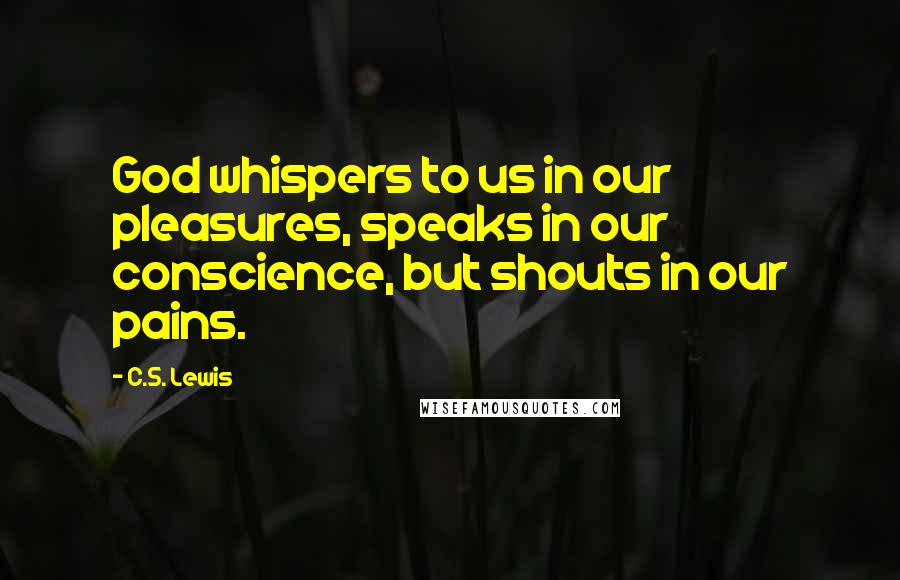 C.S. Lewis Quotes: God whispers to us in our pleasures, speaks in our conscience, but shouts in our pains.