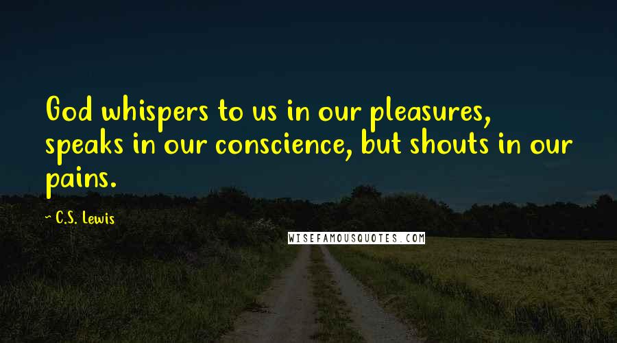 C.S. Lewis Quotes: God whispers to us in our pleasures, speaks in our conscience, but shouts in our pains.