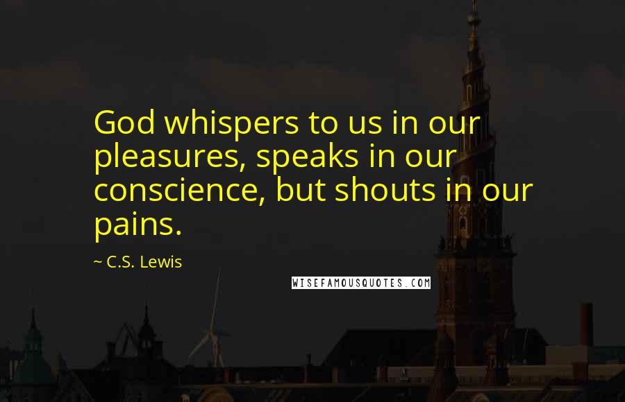 C.S. Lewis Quotes: God whispers to us in our pleasures, speaks in our conscience, but shouts in our pains.