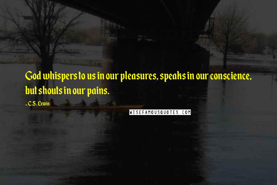 C.S. Lewis Quotes: God whispers to us in our pleasures, speaks in our conscience, but shouts in our pains.