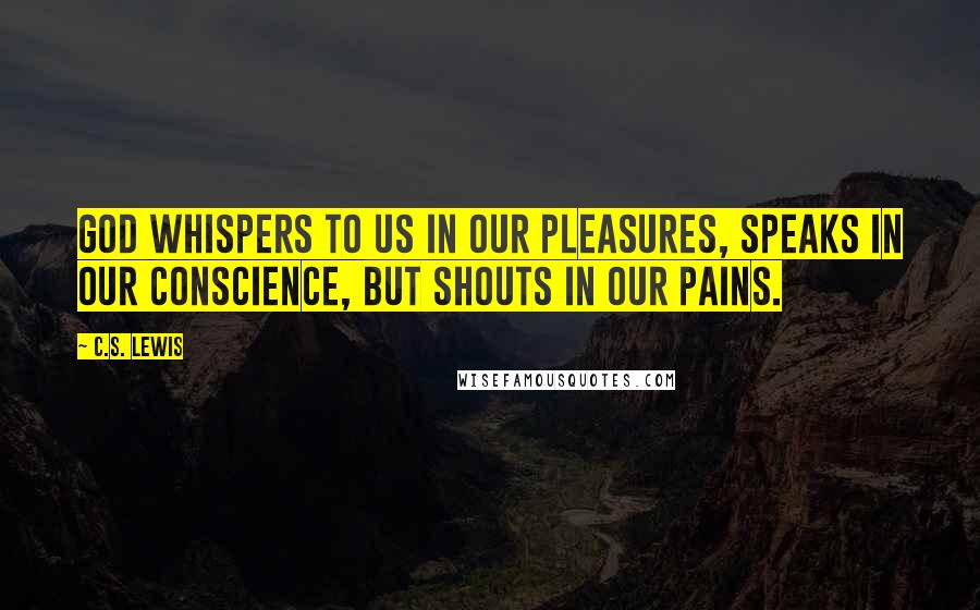 C.S. Lewis Quotes: God whispers to us in our pleasures, speaks in our conscience, but shouts in our pains.