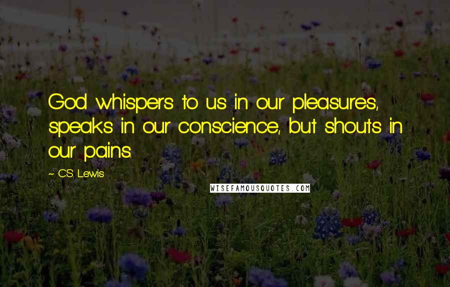 C.S. Lewis Quotes: God whispers to us in our pleasures, speaks in our conscience, but shouts in our pains.