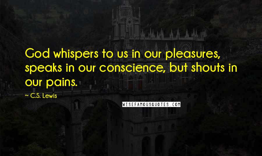 C.S. Lewis Quotes: God whispers to us in our pleasures, speaks in our conscience, but shouts in our pains.