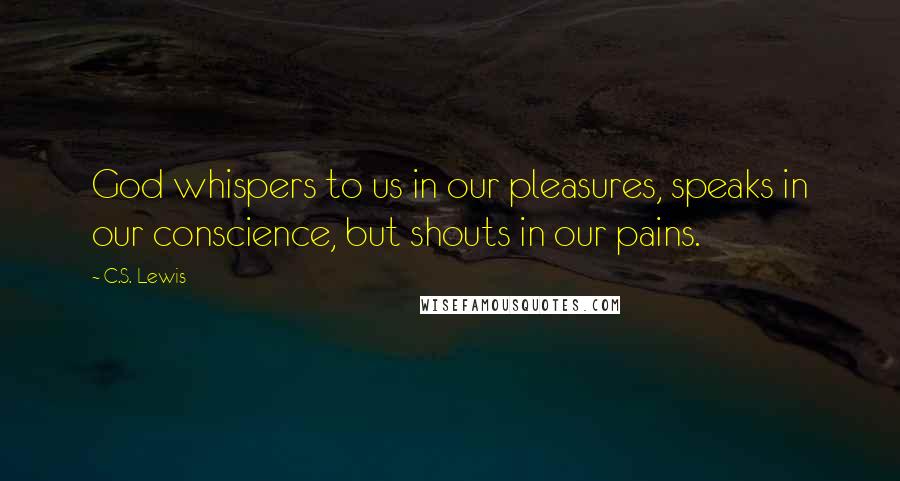 C.S. Lewis Quotes: God whispers to us in our pleasures, speaks in our conscience, but shouts in our pains.