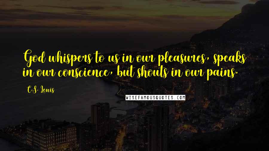 C.S. Lewis Quotes: God whispers to us in our pleasures, speaks in our conscience, but shouts in our pains.