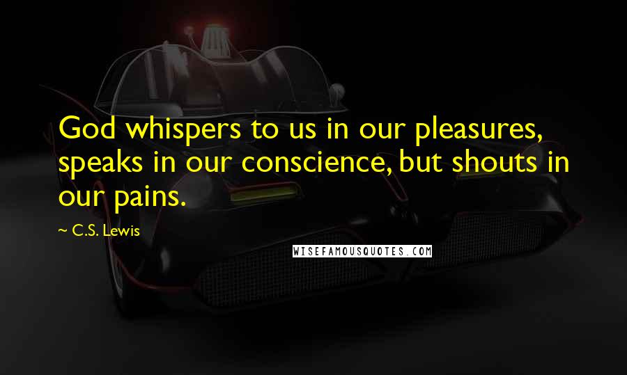 C.S. Lewis Quotes: God whispers to us in our pleasures, speaks in our conscience, but shouts in our pains.
