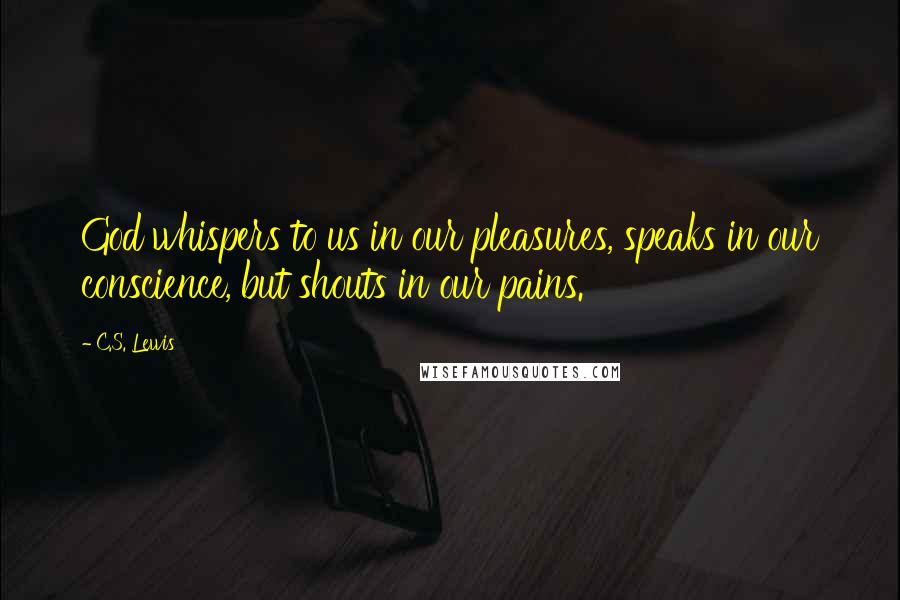 C.S. Lewis Quotes: God whispers to us in our pleasures, speaks in our conscience, but shouts in our pains.