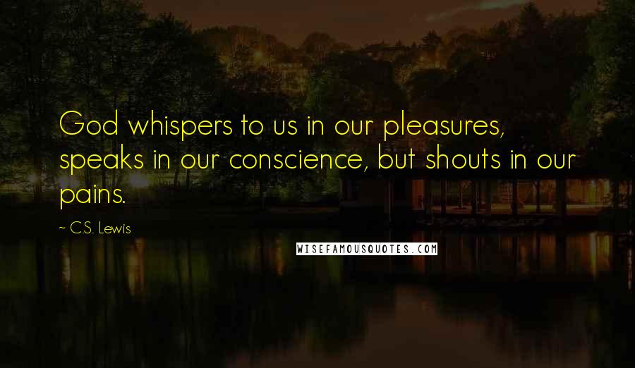 C.S. Lewis Quotes: God whispers to us in our pleasures, speaks in our conscience, but shouts in our pains.