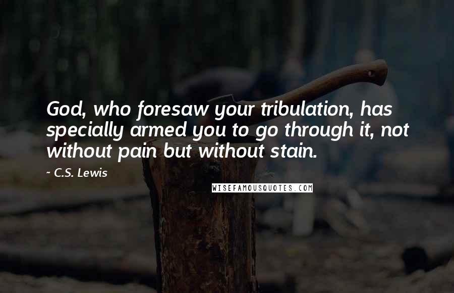 C.S. Lewis Quotes: God, who foresaw your tribulation, has specially armed you to go through it, not without pain but without stain.