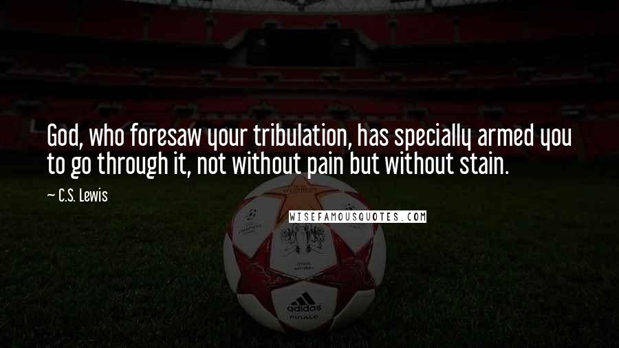 C.S. Lewis Quotes: God, who foresaw your tribulation, has specially armed you to go through it, not without pain but without stain.