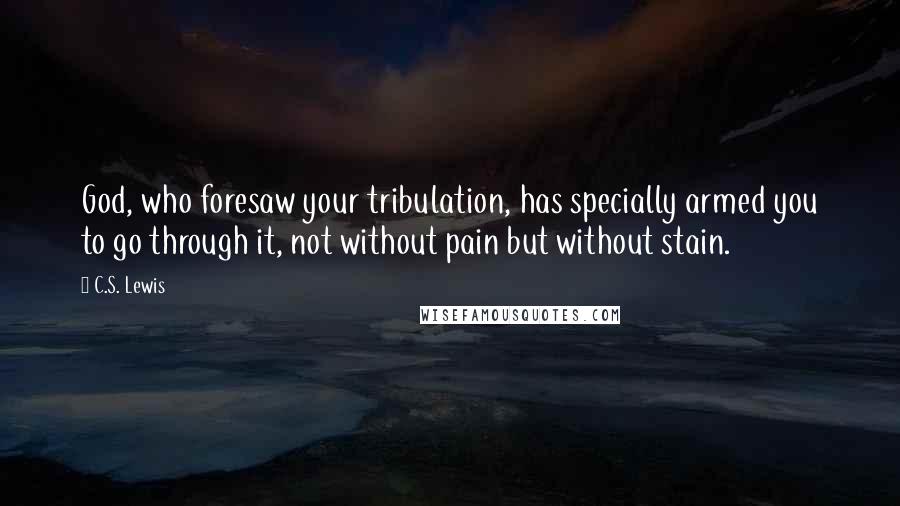 C.S. Lewis Quotes: God, who foresaw your tribulation, has specially armed you to go through it, not without pain but without stain.