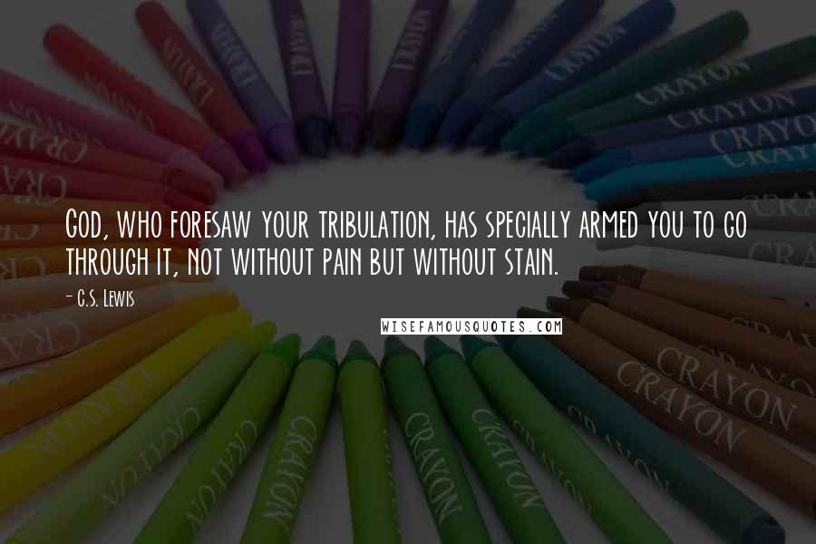 C.S. Lewis Quotes: God, who foresaw your tribulation, has specially armed you to go through it, not without pain but without stain.