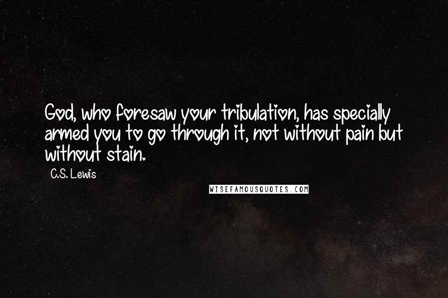 C.S. Lewis Quotes: God, who foresaw your tribulation, has specially armed you to go through it, not without pain but without stain.