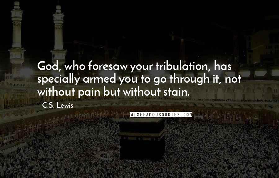C.S. Lewis Quotes: God, who foresaw your tribulation, has specially armed you to go through it, not without pain but without stain.